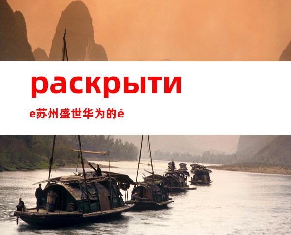 раскрытие苏州盛世华为的黄金时代：丰厚待遇揭秘