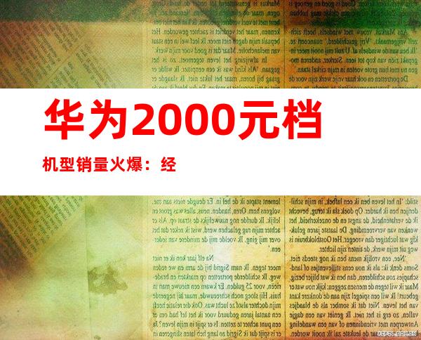 华为2000元档机型销量火爆：经济实惠受追捧